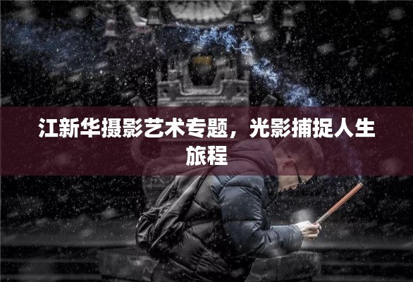 江新华摄影艺术专题，光影捕捉人生旅程