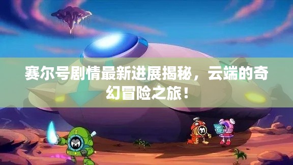 赛尔号剧情最新进展揭秘，云端的奇幻冒险之旅！