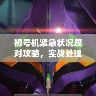 初号机紧急状况应对攻略，实战处理突发情况