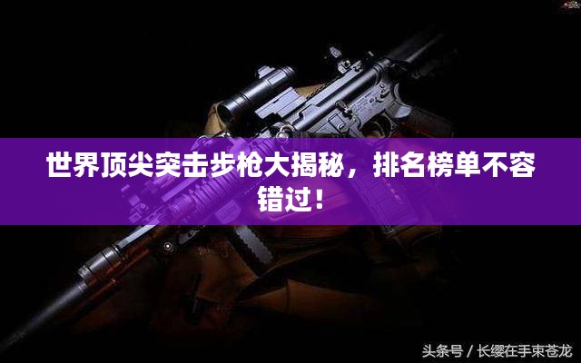 世界顶尖突击步枪大揭秘，排名榜单不容错过！