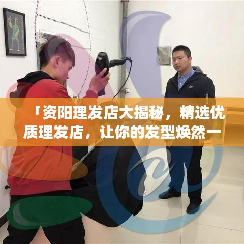 「资阳理发店大揭秘，精选优质理发店，让你的发型焕然一新！」