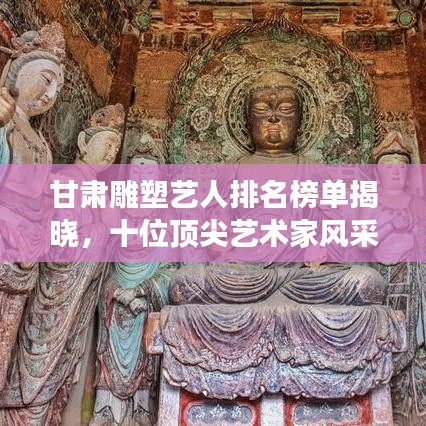 甘肃雕塑艺人排名榜单揭晓，十位顶尖艺术家风采展示！