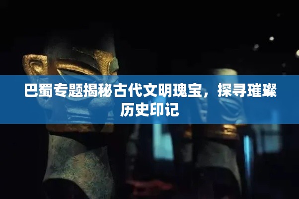 巴蜀专题揭秘古代文明瑰宝，探寻璀璨历史印记