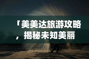 「美美达旅游攻略，揭秘未知美丽世界的神秘面纱」