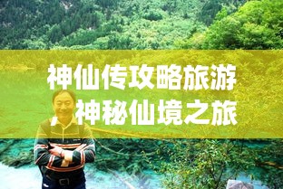 神仙传攻略旅游，神秘仙境之旅探寻