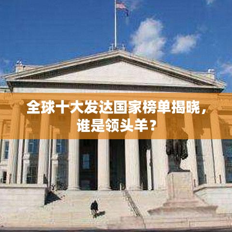 全球十大发达国家榜单揭晓，谁是领头羊？