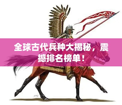 全球古代兵种大揭秘，震撼排名榜单！