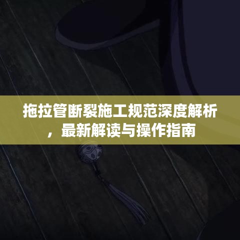 拖拉管断裂施工规范深度解析，最新解读与操作指南