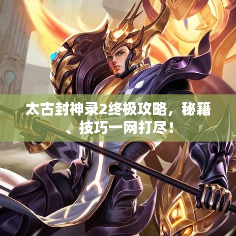 太古封神录2终极攻略，秘籍、技巧一网打尽！