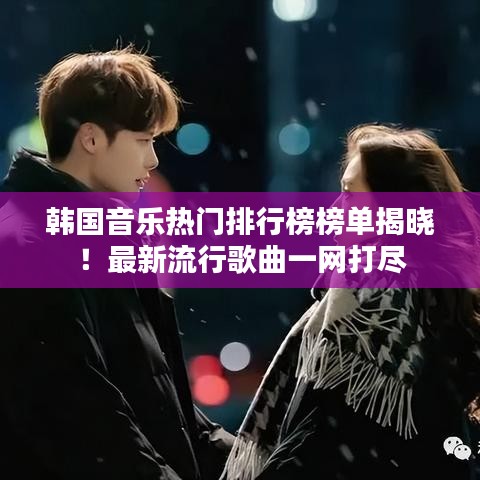 韩国音乐热门排行榜榜单揭晓！最新流行歌曲一网打尽