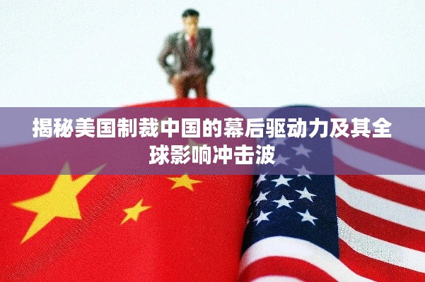 揭秘美国制裁中国的幕后驱动力及其全球影响冲击波