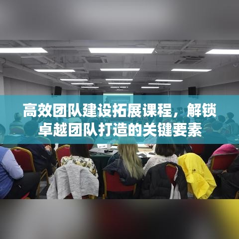 高效团队建设拓展课程，解锁卓越团队打造的关键要素