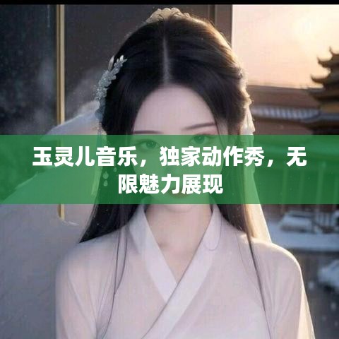 玉灵儿音乐，独家动作秀，无限魅力展现