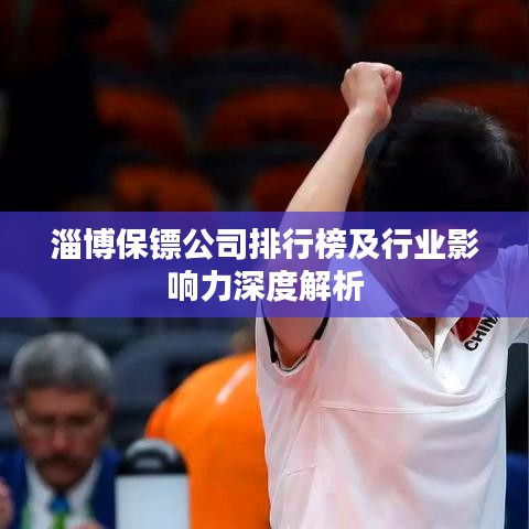 淄博保镖公司排行榜及行业影响力深度解析