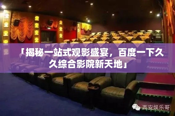 「揭秘一站式观影盛宴，百度一下久久综合影院新天地」