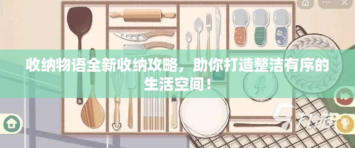 收纳物语全新收纳攻略，助你打造整洁有序的生活空间！