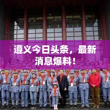 遵义今日头条，最新消息爆料！