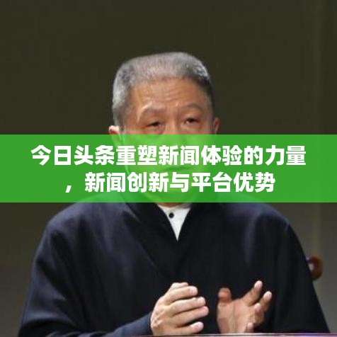 今日头条重塑新闻体验的力量，新闻创新与平台优势