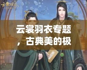 云裳羽衣专题，古典美的极致展现探索