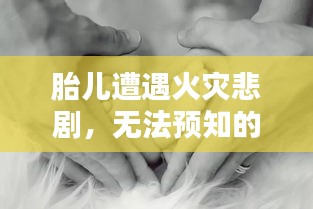 胎儿遭遇火灾悲剧，无法预知的生命之痛