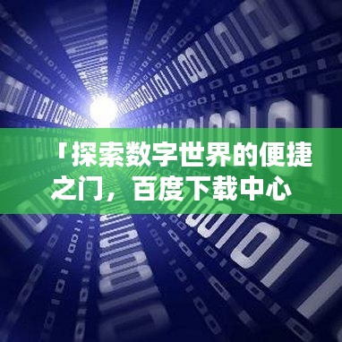 「探索数字世界的便捷之门，百度下载中心」