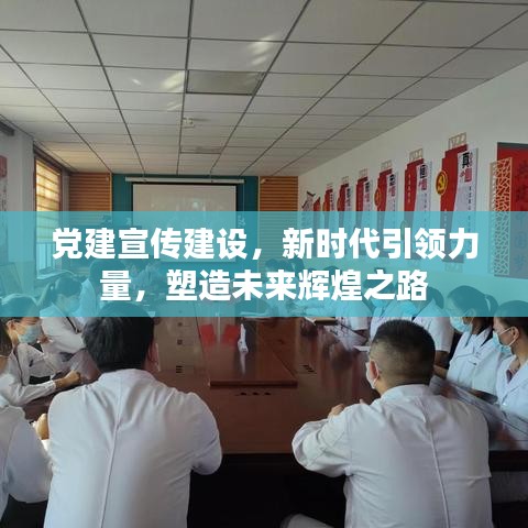 党建宣传建设，新时代引领力量，塑造未来辉煌之路