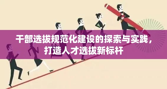 干部选拔规范化建设的探索与实践，打造人才选拔新标杆
