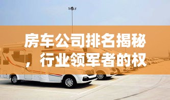 房车公司排名揭秘，行业领军者的权威力量！