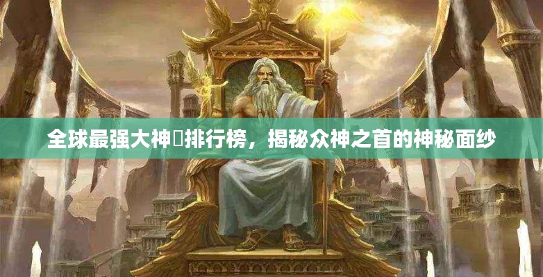 全球最强大神祇排行榜，揭秘众神之首的神秘面纱