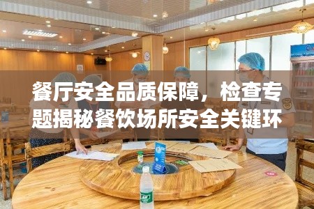 餐厅安全品质保障，检查专题揭秘餐饮场所安全关键环节