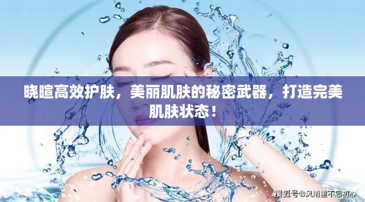 晓暄高效护肤，美丽肌肤的秘密武器，打造完美肌肤状态！