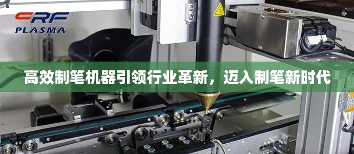高效制笔机器引领行业革新，迈入制笔新时代