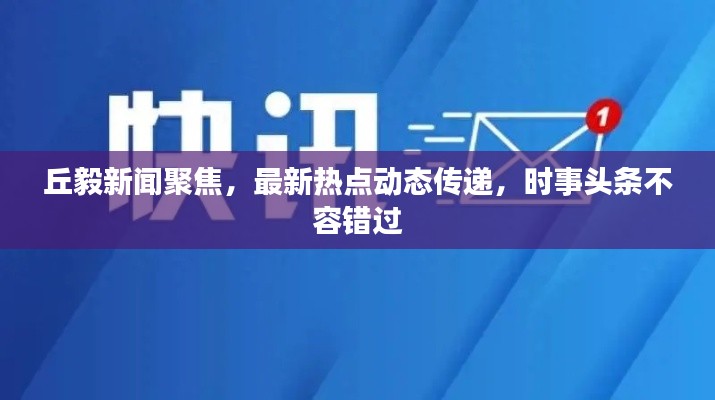丘毅新闻聚焦，最新热点动态传递，时事头条不容错过