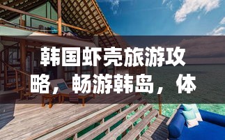 韩国虾壳旅游攻略，畅游韩岛，体验独特风情