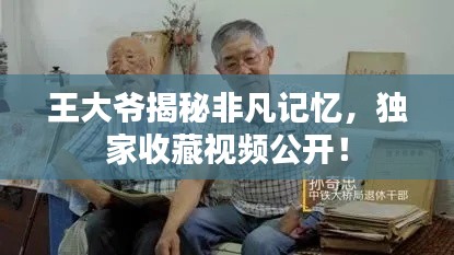 王大爷揭秘非凡记忆，独家收藏视频公开！