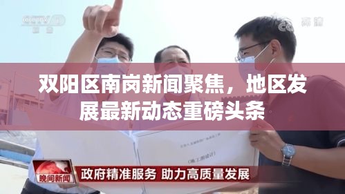 双阳区南岗新闻聚焦，地区发展最新动态重磅头条