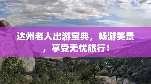 达州老人出游宝典，畅游美景，享受无忧旅行！