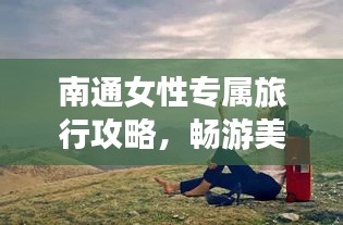南通女性专属旅行攻略，畅游美景，尽享优雅之旅