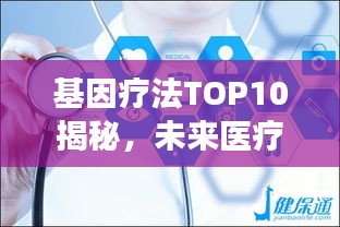 基因疗法TOP10揭秘，未来医疗尖端科技的探索之旅