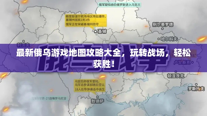最新俄乌游戏地图攻略大全，玩转战场，轻松获胜！