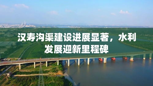 汉寿沟渠建设进展显著，水利发展迎新里程碑