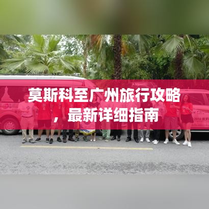 莫斯科至广州旅行攻略，最新详细指南