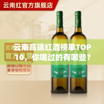 云南高端红酒榜单TOP10，你喝过的有哪些？