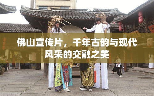 佛山宣传片，千年古韵与现代风采的交融之美