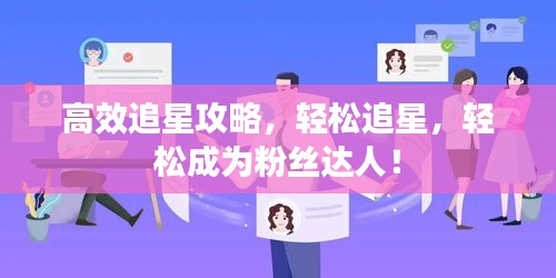 高效追星攻略，轻松追星，轻松成为粉丝达人！