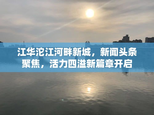 江华沱江河畔新城，新闻头条聚焦，活力四溢新篇章开启