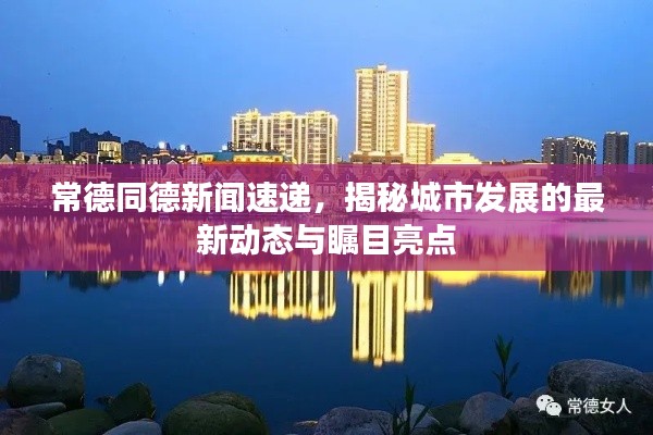 常德同德新闻速递，揭秘城市发展的最新动态与瞩目亮点