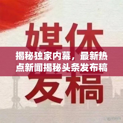 揭秘独家内幕，最新热点新闻揭秘头条发布稿件！