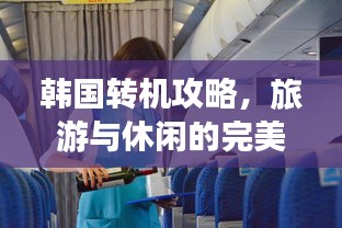 韩国转机攻略，旅游与休闲的完美交汇体验