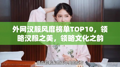 外网汉服风靡榜单TOP10，领略汉服之美，领略文化之韵